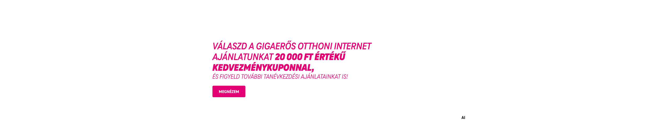 Válaszd a gigaerős otthoni internet ajánlatunkat 20 000 Ft értékű kedvezménykuponnal, és figyeld további tanévkezdési ajánlatainkat is! | Megnézem